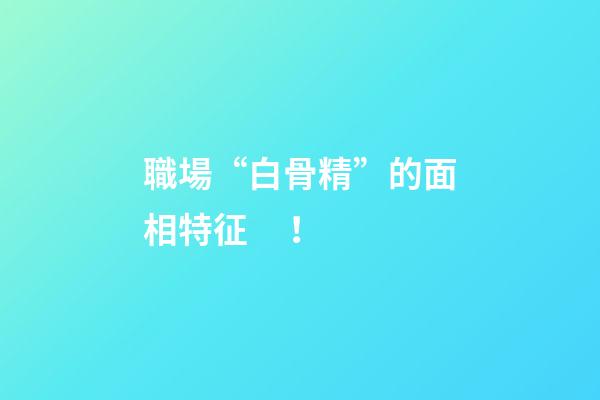 職場“白骨精”的面相特征！